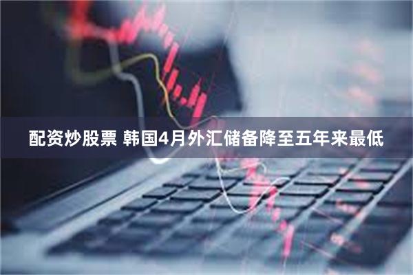 配资炒股票 韩国4月外汇储备降至五年来最低