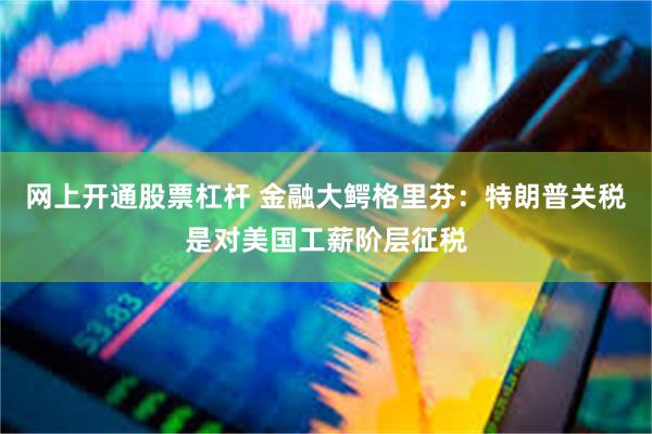 网上开通股票杠杆 金融大鳄格里芬：特朗普关税是对美国工薪阶层征税
