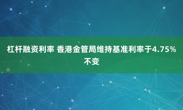 杠杆融资利率 香港金管局维持基准利率于4.75%不变