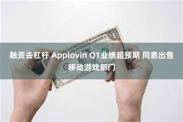 融资去杠杆 Applovin Q1业绩超预期 同意出售移动游戏部门