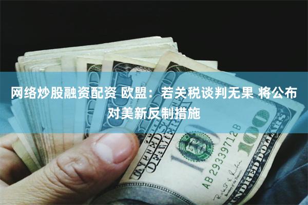 网络炒股融资配资 欧盟：若关税谈判无果 将公布对美新反制措施