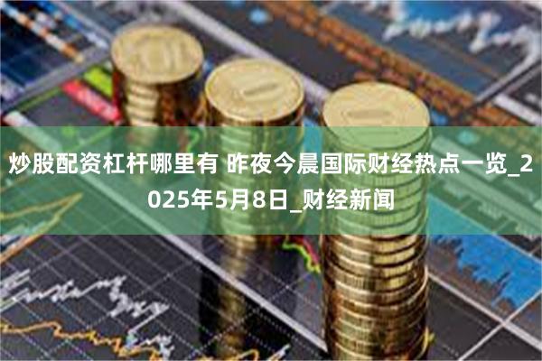 炒股配资杠杆哪里有 昨夜今晨国际财经热点一览_2025年5月8日_财经新闻