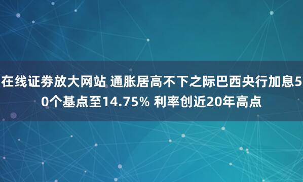 在线证劵放大网站 通胀居高不下之际巴西央行加息50个基点至14.75% 利率创近20年高点