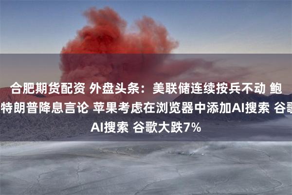 合肥期货配资 外盘头条：美联储连续按兵不动 鲍威尔无视特朗普降息言论 苹果考虑在浏览器中添加AI搜索 谷歌大跌7%