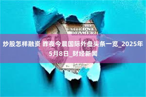 炒股怎样融资 昨夜今晨国际外盘头条一览_2025年5月8日_财经新闻