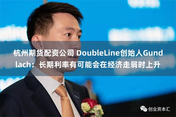 杭州期货配资公司 DoubleLine创始人Gundlach：长期利率有可能会在经济走弱时上升