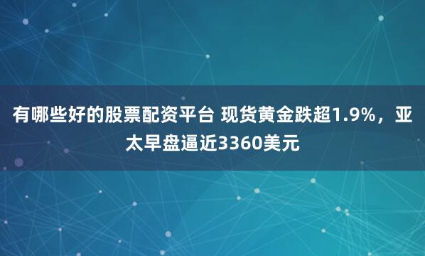 有哪些好的股票配资平台 现货黄金跌超1.9%，亚太早盘逼近3360美元