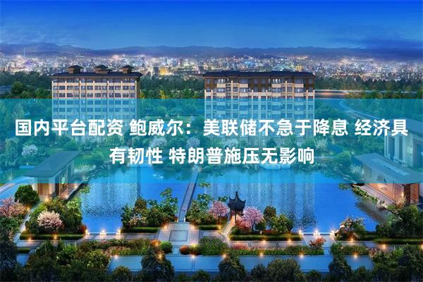 国内平台配资 鲍威尔：美联储不急于降息 经济具有韧性 特朗普施压无影响