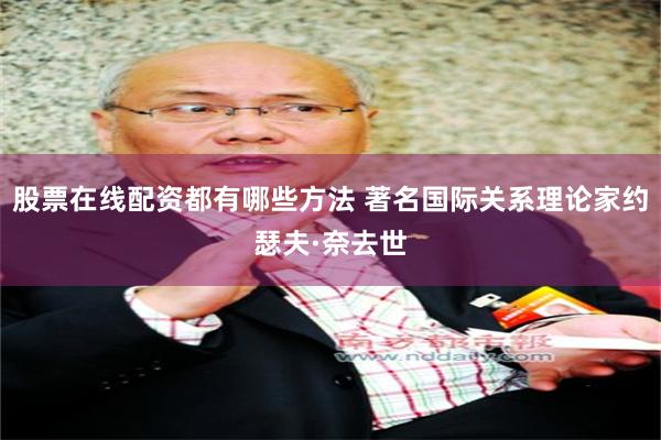 股票在线配资都有哪些方法 著名国际关系理论家约瑟夫·奈去世