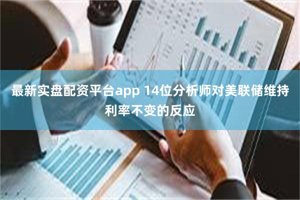 最新实盘配资平台app 14位分析师对美联储维持利率不变的反应