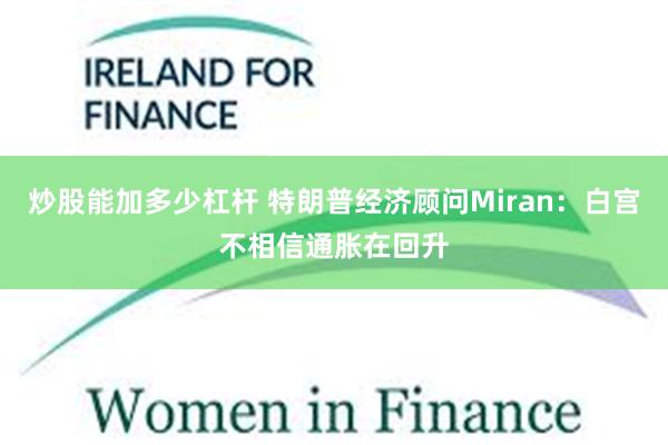 炒股能加多少杠杆 特朗普经济顾问Miran：白宫不相信通胀在回升