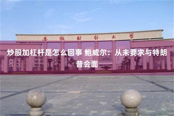 炒股加杠杆是怎么回事 鲍威尔：从未要求与特朗普会面