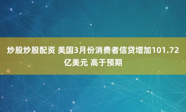 炒股炒股配资 美国3月份消费者信贷增加101.72亿美元 高于预期