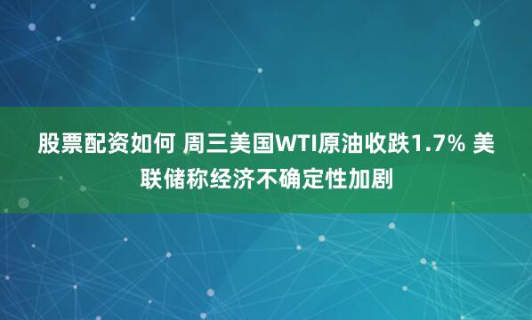 股票配资如何 周三美国WTI原油收跌1.7% 美联储称经济不确定性加剧