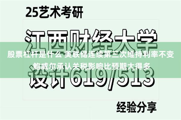 股票杠杆是什么 美联储连续第三次维持利率不变 鲍威尔承认关税影响比预期大得多