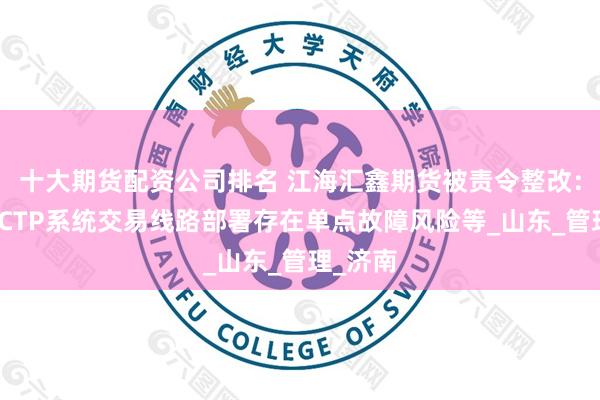 十大期货配资公司排名 江海汇鑫期货被责令整改：因次席CTP系统交易线路部署存在单点故障风险等_山东_管理_济南