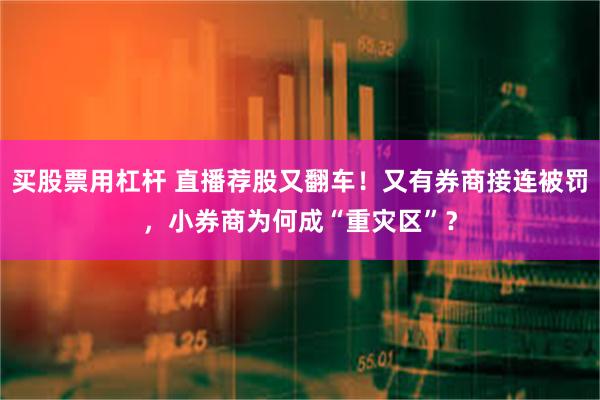 买股票用杠杆 直播荐股又翻车！又有券商接连被罚，小券商为何成“重灾区”？