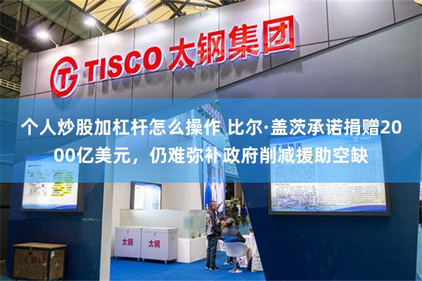 个人炒股加杠杆怎么操作 比尔·盖茨承诺捐赠2000亿美元，仍难弥补政府削减援助空缺