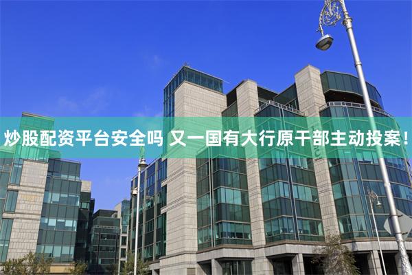 炒股配资平台安全吗 又一国有大行原干部主动投案！