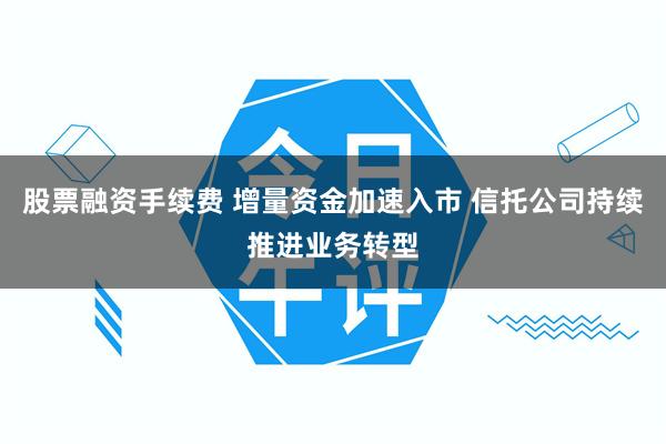 股票融资手续费 增量资金加速入市 信托公司持续推进业务转型