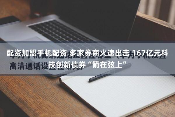 配资加盟手机配资 多家券商火速出击 167亿元科技创新债券“箭在弦上”