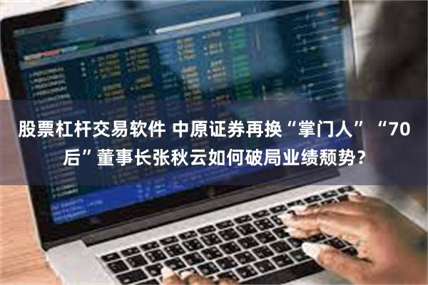 股票杠杆交易软件 中原证券再换“掌门人” “70后”董事长张秋云如何破局业绩颓势？