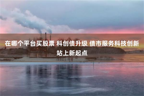 在哪个平台买股票 科创债升级 债市服务科技创新站上新起点