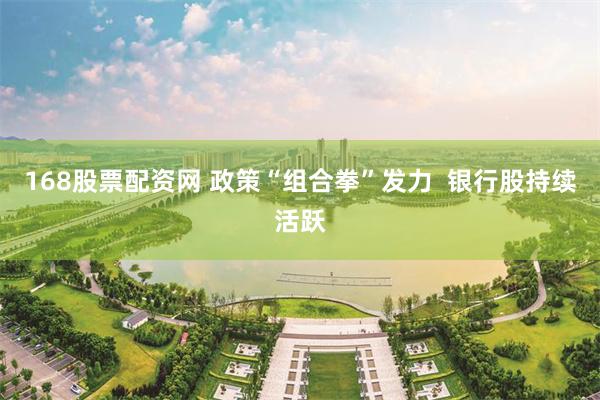 168股票配资网 政策“组合拳”发力  银行股持续活跃