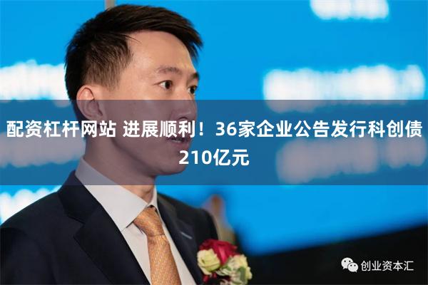 配资杠杆网站 进展顺利！36家企业公告发行科创债210亿元
