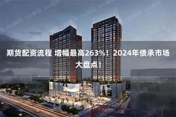期货配资流程 增幅最高263%！2024年债承市场大盘点！