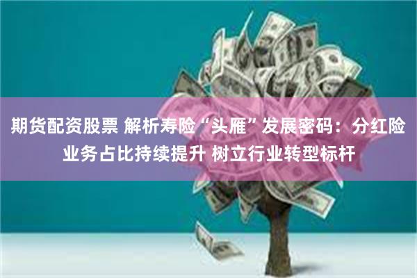 期货配资股票 解析寿险“头雁”发展密码：分红险业务占比持续提升 树立行业转型标杆