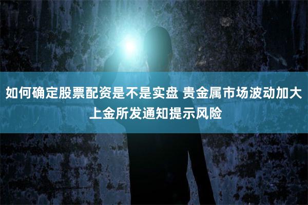 如何确定股票配资是不是实盘 贵金属市场波动加大 上金所发通知提示风险