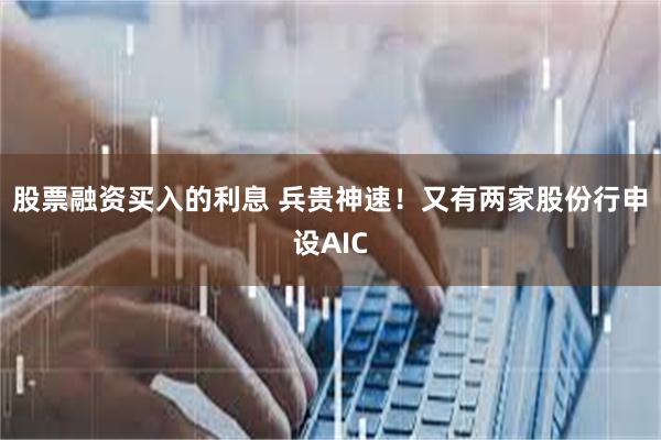 股票融资买入的利息 兵贵神速！又有两家股份行申设AIC