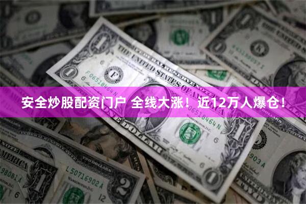 安全炒股配资门户 全线大涨！近12万人爆仓！