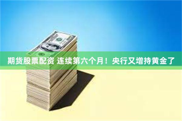 期货股票配资 连续第六个月！央行又增持黄金了