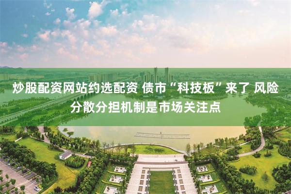 炒股配资网站约选配资 债市“科技板”来了 风险分散分担机制是市场关注点