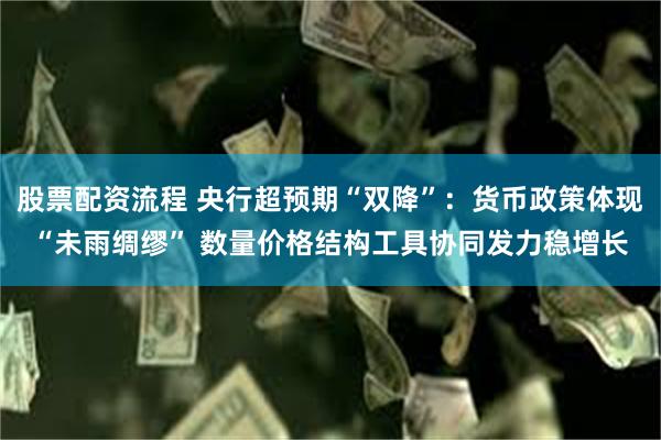股票配资流程 央行超预期“双降”：货币政策体现“未雨绸缪” 数量价格结构工具协同发力稳增长