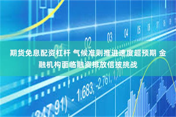 期货免息配资杠杆 气候准则推进速度超预期 金融机构面临融资排放信披挑战