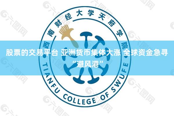 股票的交易平台 亚洲货币集体大涨 全球资金急寻“避风港”