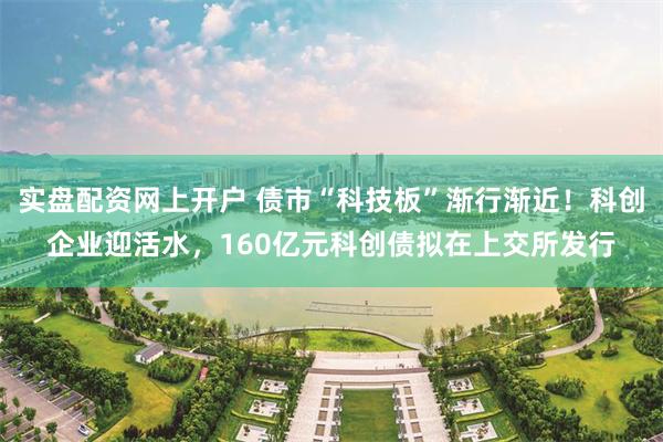 实盘配资网上开户 债市“科技板”渐行渐近！科创企业迎活水，160亿元科创债拟在上交所发行