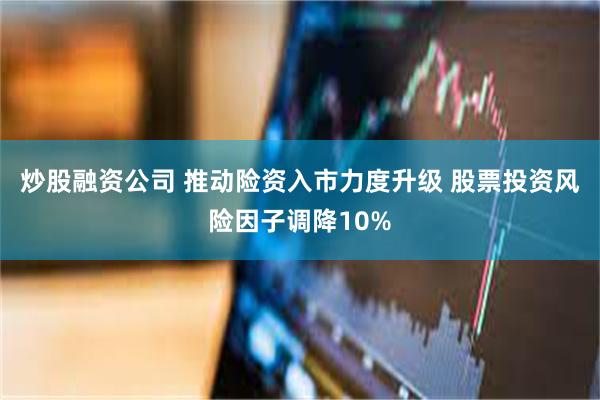 炒股融资公司 推动险资入市力度升级 股票投资风险因子调降10%