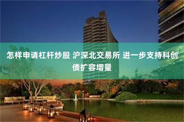 怎样申请杠杆炒股 沪深北交易所 进一步支持科创债扩容增量