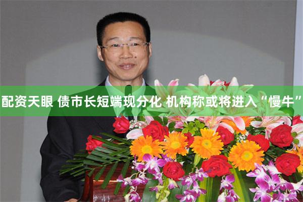 配资天眼 债市长短端现分化 机构称或将进入“慢牛”