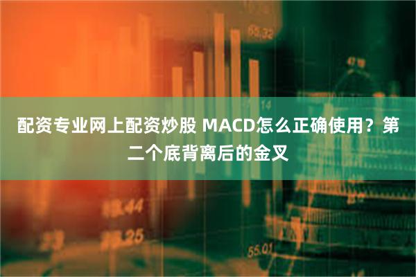配资专业网上配资炒股 MACD怎么正确使用？第二个底背离后的金叉