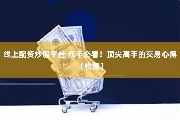 线上配资炒股平台 新手必看！顶尖高手的交易心得（收藏）