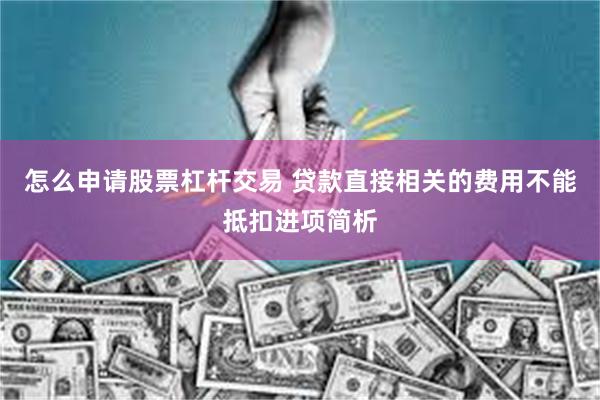 怎么申请股票杠杆交易 贷款直接相关的费用不能抵扣进项简析