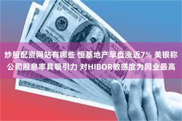 炒股配资网站有哪些 恒基地产早盘涨近7% 美银称公司股息率具吸引力 对HIBOR敏感度为同业最高