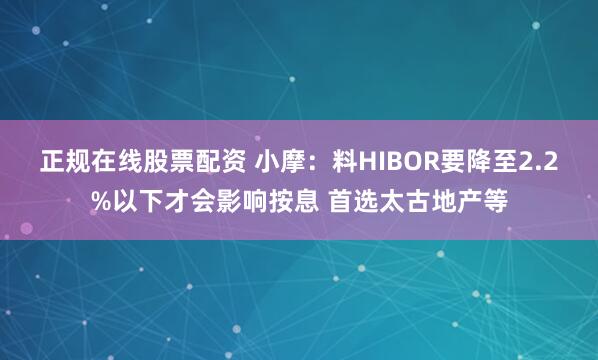 正规在线股票配资 小摩：料HIBOR要降至2.2%以下才会影响按息 首选太古地产等