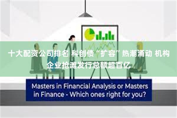 十大配资公司排名 科创债“扩容”热潮涌动 机构企业抢滩发行总额超百亿