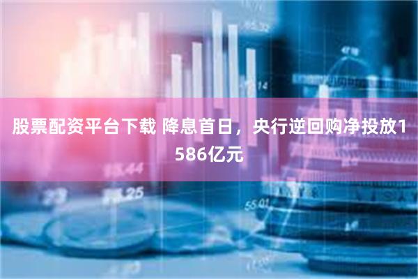 股票配资平台下载 降息首日，央行逆回购净投放1586亿元